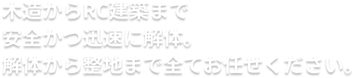 木造からRC建築まで、安全かつ迅速に解体。解体から整地まで全てお任せください。